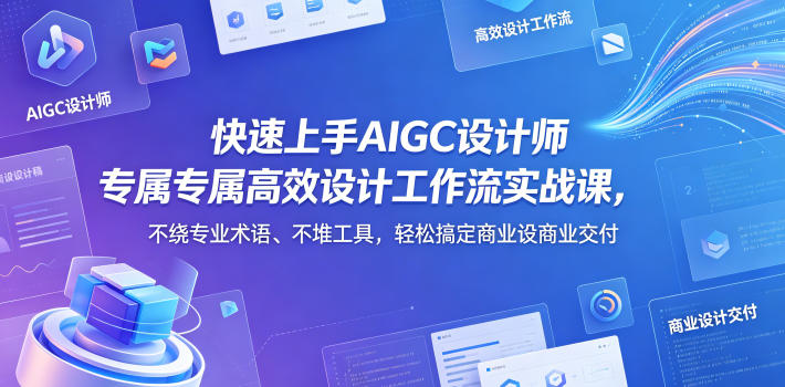 快速上手AIGC设计师专属高效设计工作流实战课，不绕专业术语、不堆工具，轻松搞定商业设计交付-知识星球