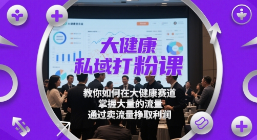 大健康私域打粉课，​教你如何在大健康赛道，掌握大量的流量，通过卖流量挣取利润-知识星球