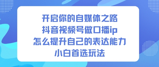 开启你的自媒体之路，抖音视频号做口播ip，怎么提升自己的表达能力，小白首选玩法-知识星球