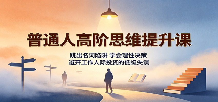普通人高阶思维提升课：跳出名词陷阱，学会理性决策，避开工作人际投资的低级失误-知识星球