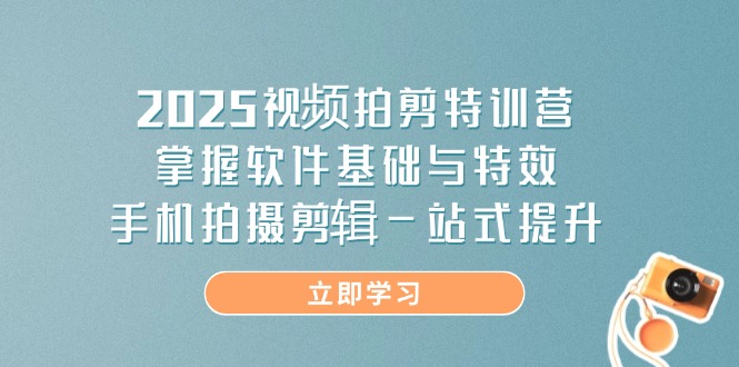 2025视频拍剪特训营，掌握软件基础与特效，手机拍摄剪辑一站式提升-知识星球