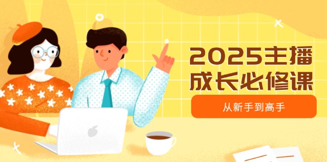 2025主播成长必修课，主播从新手到高手，涵盖趋势、定位、能力构建等-小禾网创