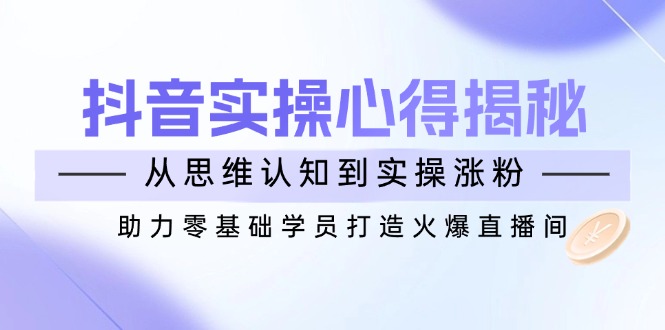 抖音实战心得揭秘，从思维认知到实操涨粉，助力零基础学员打造火爆直播间-小禾网创