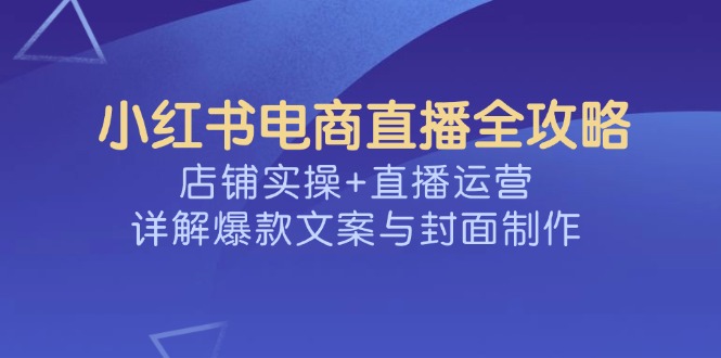 小红书电商直播全攻略，店铺实操+直播运营，详解爆款文案与封面制作-小禾网创