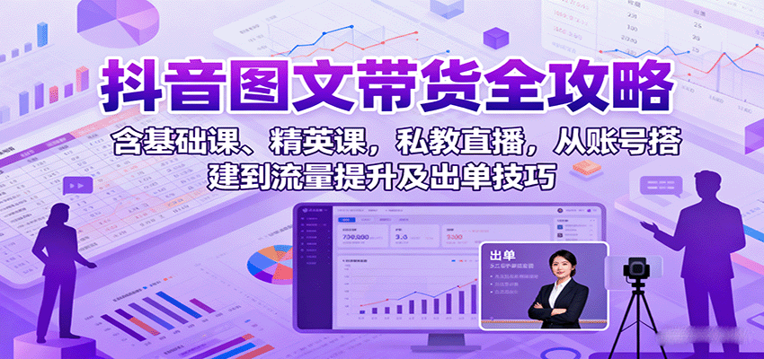抖音图文带货全攻略：含基础课、精英课，私教直播，从账号搭建到流量提升及出单技巧-知识星球