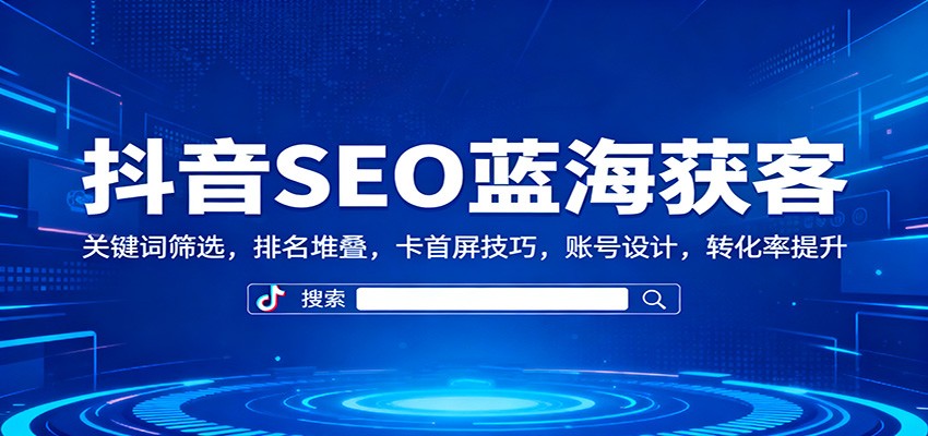 抖音SEO蓝海获客：关键词筛选，排名堆叠，卡首屏技巧，账号设计，转化率提升-知识星球