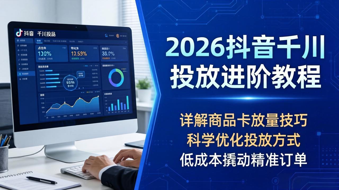2026抖音千川投放进阶教程，详解商品卡放量技巧，科学优化投放方式，低成本撬动精准订单-知识星球
