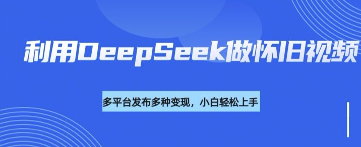 利用DeepSeek做怀旧视频，流量号多渠道变现能力强-小禾网创