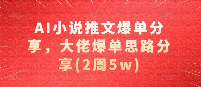 AI小说推文爆单分享，大佬爆单思路分享(2周5w)-小禾网创