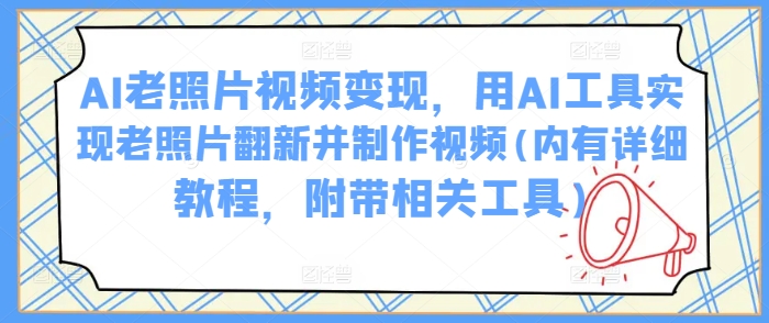 AI老照片视频变现，用AI工具实现老照片翻新并制作视频(内有详细教程，附带相关工具)-小禾网创