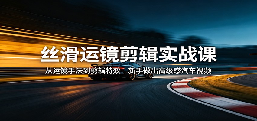 丝滑运镜剪辑实战课：从运镜手法到剪辑特效，新手做出高级感汽车视频-知识星球