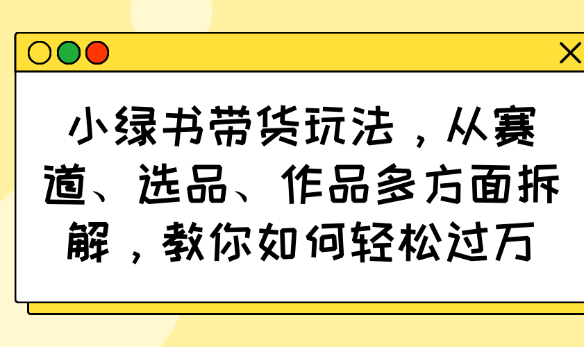 小绿书带货玩法，从赛道、选品、作品多方面拆解，教你如何轻松过万-小禾网创