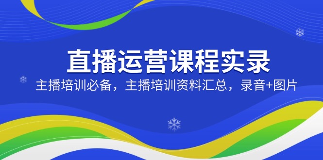 直播运营课程实录：主播培训必备，主播培训资料汇总，录音+图片-小禾网创