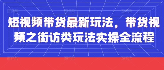 短视频带货最新玩法，带货视频之街访类玩法实操全流程-知识星球