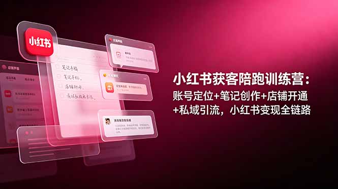 小红书获客陪跑训练营：账号定位+笔记创作+店铺开通+私域引流，小红书变现全链路-知识星球