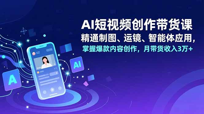 AI短视频创作带货课,精通制图、运镜、智能体应用,掌握爆款内容创作,月带货收入3万+-知识星球