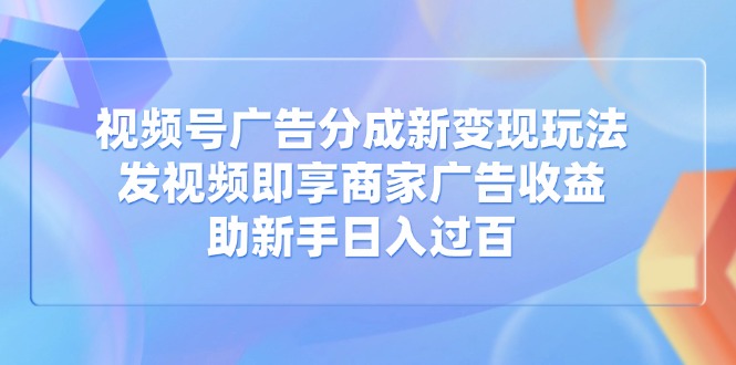 视频号广告分成新变现玩法：发视频即享商家广告收益，助新手日入过百-小禾网创