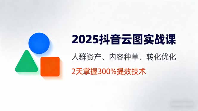 2025抖音云图实战课，人群资产、内容种草、转化优化，2天掌握300%提效技术-知识星球