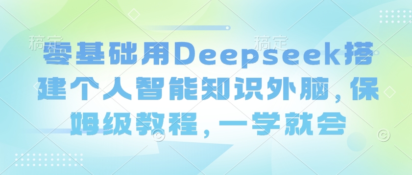 零基础用Deepseek搭建个人智能知识外脑，保姆级教程，一学就会-小禾网创