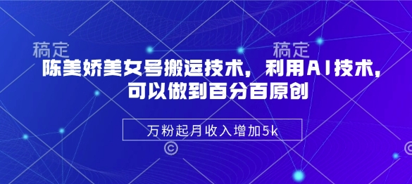 陈美娇美女号搬运技术，利用AI技术，可以做到百分百原创，万粉起月收入增加5k-小禾网创