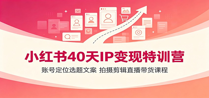 小红书40天IP变现特训营：账号定位选题文案，拍摄剪辑直播带货课程-知识星球