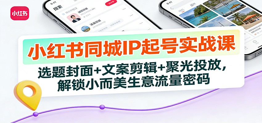 小红书同城IP起号实战课：选题封面+文案剪辑+聚光投放，解锁小而美生意流量密码-知识星球
