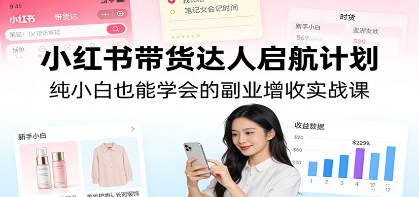 小红书带货达人启航计划：纯小白也能学会的副业增收实战课-知识星球