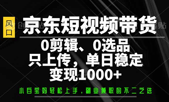 京东短视频带货，0剪辑，0选品，只需上传素材，单日稳定变现1000+-小禾网创