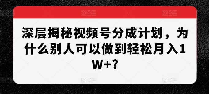 深层揭秘视频号分成计划，为什么别人可以做到轻松月入1W+?-小禾网创