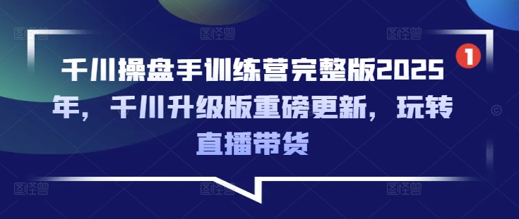 千川操盘手训练营完整版2025年,千川升级版重磅更新,玩转直播带货-知识星球