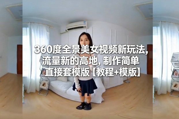 360度全景美女视频新玩法，流量新的高地，制作简单直接套模版【教程+模版】-知识星球