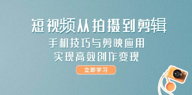 短视频从拍摄到剪辑，手机技巧与剪映应用，实现高效创作变现-知识星球