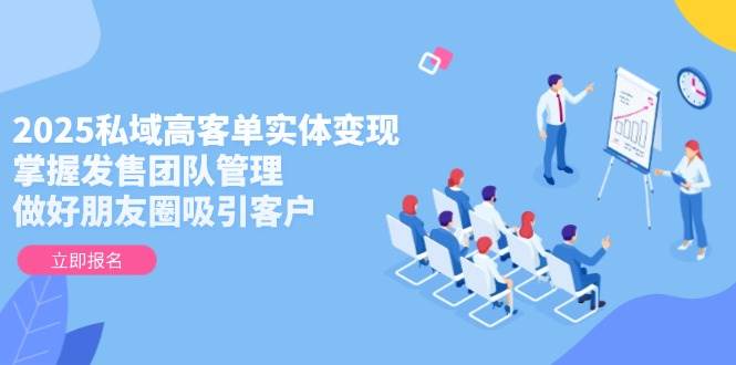 2025私域高客单实体变现，掌握发售团队管理，做好朋友圈吸引客户-知识星球