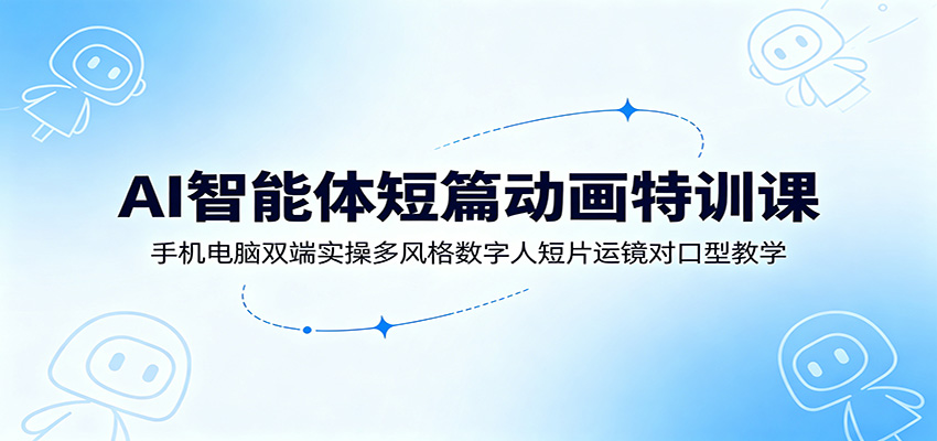 AI智能体短篇动画特训课：手机电脑双端实操多风格数字人短片运镜对口型教学-知识星球