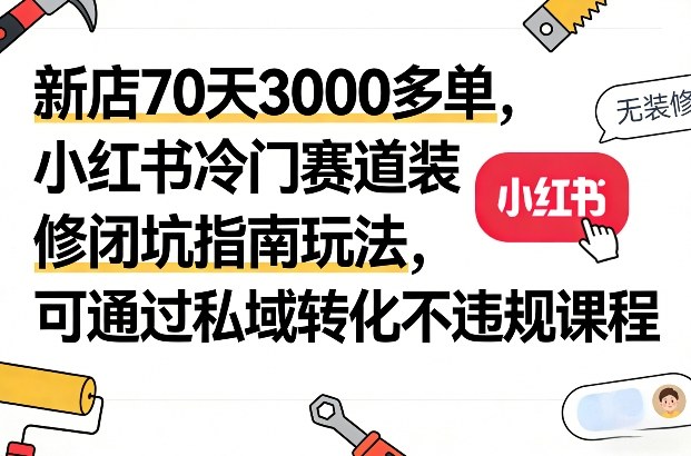 新店70天3000多单，小红书冷门赛道装修闭坑指南玩法，可通过私域转化不违规课程-知识星球