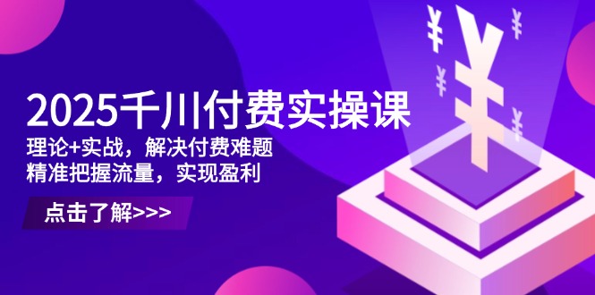 2025千川付费实操课，理论+实战，解决付费难题，精准把握流量，实现盈利-知识星球