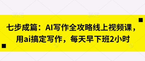 七步成篇：AI写作全攻略线上视频课，用ai搞定写作，每天早下班2小时-知识星球
