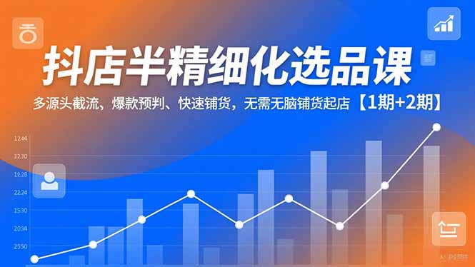 抖店半精细化选品课,多源头截流、爆款预判、快速铺货,无脑铺货起店【1期+2期】-知识星球