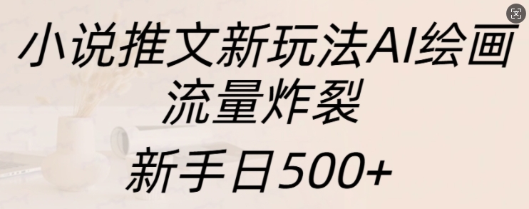 小说推文新玩法AI绘画，流量炸裂，新手日500+【揭秘】-小禾网创