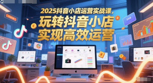 2025抖音小店运营实战课，玩转抖音小店，实现高效运营-知识星球