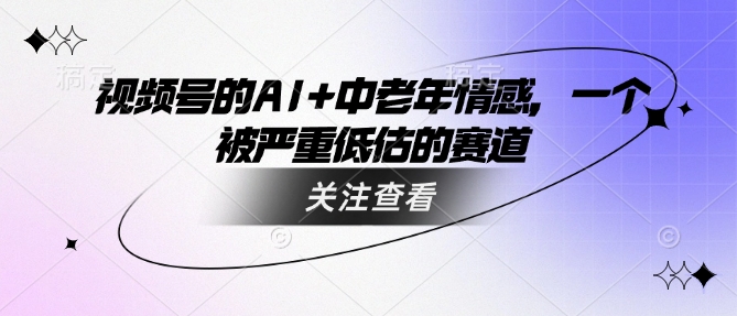 视频号的AI+中老年情感，一个被严重低估的赛道-小禾网创