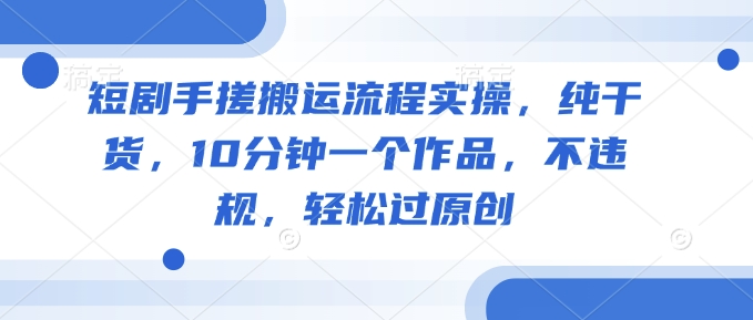 短剧手搓搬运流程实操，纯干货，10分钟一个作品，不违规，轻松过原创-小禾网创