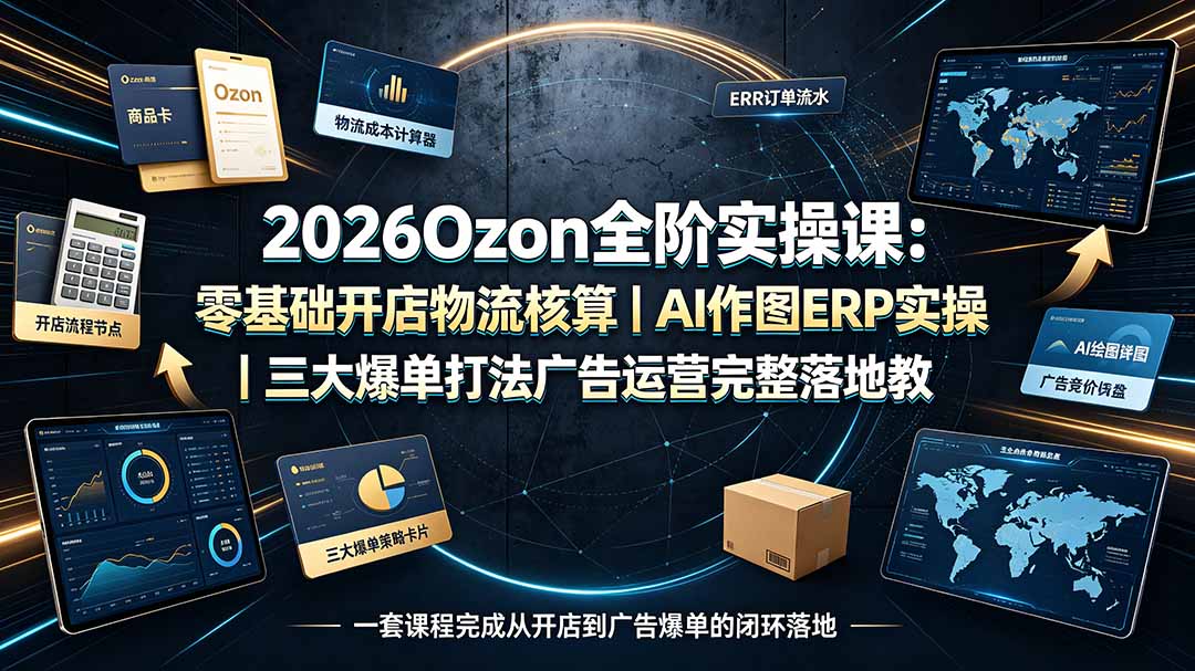 2026Ozon全阶实操课：零基础开店物流核算｜AI作图ERP实操｜三大爆单打法广告运营完整落地教程-知识星球