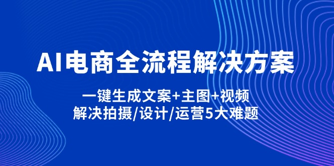 AI电商全流程解决方案,一键生成文案+主图+视频,解决拍摄/设计/运营5大难题-知识星球