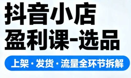 抖音小店盈利课-选品·上架·发货·流量全环节拆解-知识星球