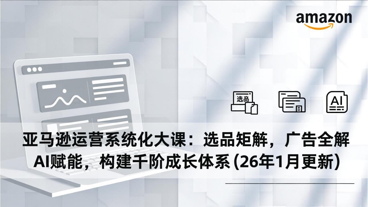 亚马逊运营系统化大课:选品矩阵,广告全解,AI赋能,构建千阶成长体系(26年1月更新-知识星球
