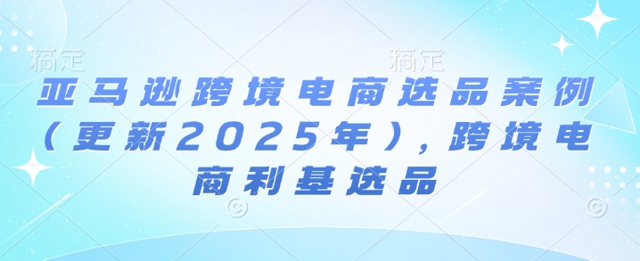 亚马逊跨境电商选品案例(更新2025年10月)，跨境电商利基选品-知识星球