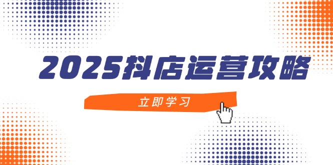 2025抖店运营攻略，掌握抖店技巧，打造月销百万，新手入门到精通-知识星球
