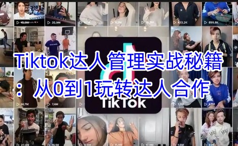 Tiktok达人管理实战秘籍：从0到1玩转达人合作-小禾网创