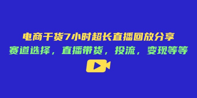 电商干货7小时超长直播回放分享：赛道选择，直播带货，投流，变现等等-知识星球